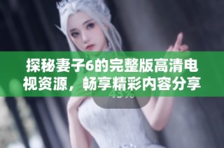 探秘妻子6的完整版高清电视资源，畅享精彩内容分享