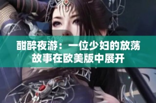 酣醉夜游：一位少妇的放荡故事在欧美版中展开