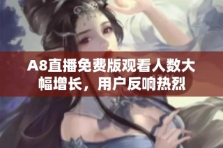 A8直播免费版观看人数大幅增长，用户反响热烈