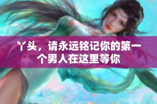 丫头，请永远铭记你的第一个男人在这里等你