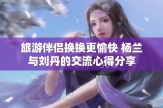 旅游伴侣换换更愉快 杨兰与刘丹的交流心得分享