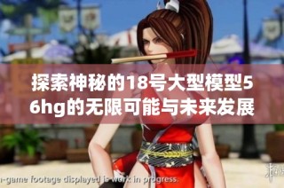 探索神秘的18号大型模型56hg的无限可能与未来发展