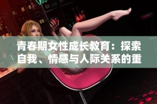青春期女性成长教育：探索自我、情感与人际关系的重要性