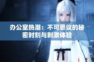 办公室热潮：不可思议的秘密时刻与刺激体验