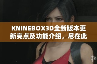 KNINEBOX3D全新版本更新亮点及功能介绍，尽在此文中