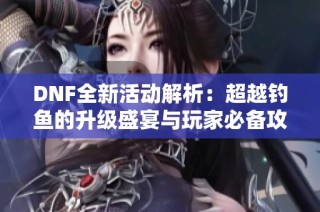 DNF全新活动解析：超越钓鱼的升级盛宴与玩家必备攻略分享
