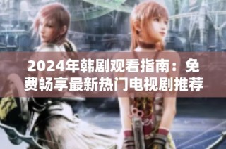 2024年韩剧观看指南：免费畅享最新热门电视剧推荐