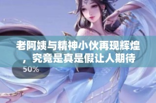 老阿姨与精神小伙再现辉煌，究竟是真是假让人期待