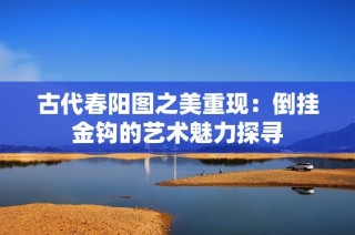 古代春阳图之美重现：倒挂金钩的艺术魅力探寻