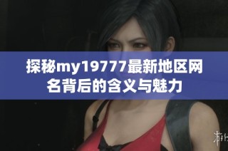 探秘my19777最新地区网名背后的含义与魅力