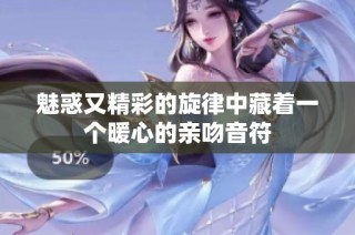 魅惑又精彩的旋律中藏着一个暖心的亲吻音符