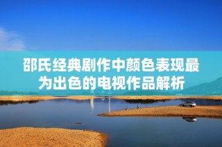 邵氏经典剧作中颜色表现最为出色的电视作品解析