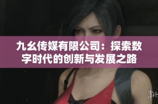 九幺传媒有限公司：探索数字时代的创新与发展之路