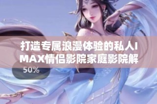 打造专属浪漫体验的私人IMAX情侣影院家庭影院解决方案