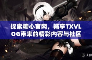 探索糖心官网，畅享TXVLOG带来的精彩内容与社区互动