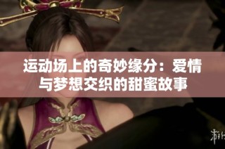 运动场上的奇妙缘分：爱情与梦想交织的甜蜜故事