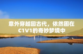 意外穿越回古代，依然困在C1V1的奇妙梦境中