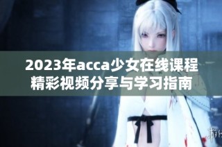 2023年acca少女在线课程精彩视频分享与学习指南