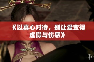 《以真心对待，别让爱变得虚假与伤感》