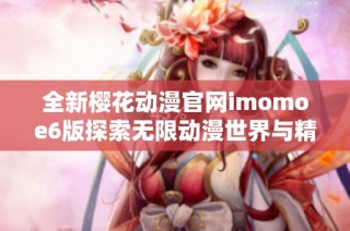 全新樱花动漫官网imomoe6版探索无限动漫世界与精彩内容