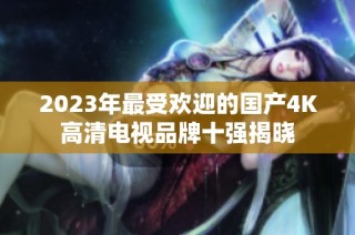 2023年最受欢迎的国产4K高清电视品牌十强揭晓