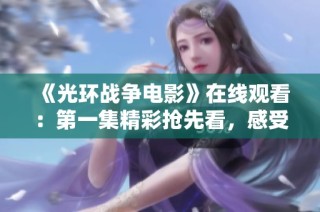 《光环战争电影》在线观看：第一集精彩抢先看，感受科幻盛宴！