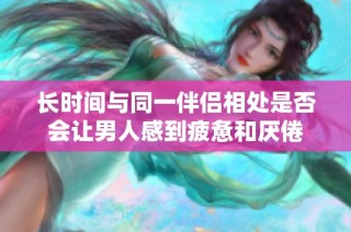 长时间与同一伴侣相处是否会让男人感到疲惫和厌倦