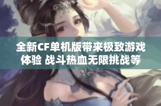 全新CF单机版带来极致游戏体验 战斗热血无限挑战等你来战