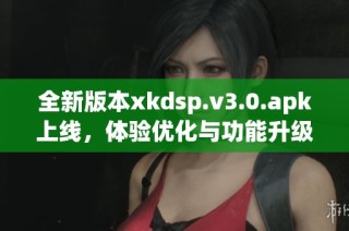 全新版本xkdsp.v3.0.apk上线，体验优化与功能升级