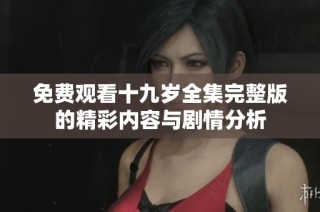 免费观看十九岁全集完整版的精彩内容与剧情分析