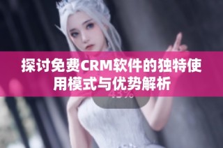 探讨免费CRM软件的独特使用模式与优势解析