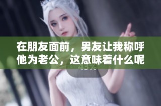 在朋友面前，男友让我称呼他为老公，这意味着什么呢