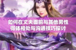 如何在丈夫面前与其他男性得体相处与沟通技巧探讨