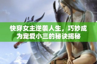 快穿女主逆袭人生，巧妙成为宠爱小三的秘诀揭秘