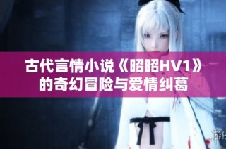 古代言情小说《昭昭HV1》的奇幻冒险与爱情纠葛