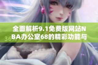 全面解析9.1免费版网站NBA办公室68的精彩功能与使用指南