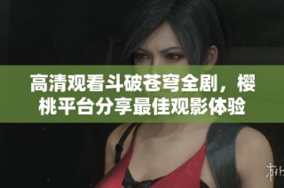 高清观看斗破苍穹全剧，樱桃平台分享最佳观影体验