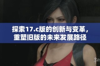 探索17.c版的创新与变革，重塑旧版的未来发展路径