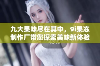 九大果味尽在其中，9i果冻制作厂带您探索美味新体验