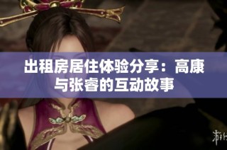 出租房居住体验分享：高康与张睿的互动故事