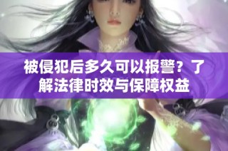 被侵犯后多久可以报警？了解法律时效与保障权益