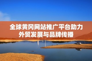 全球黄冈网站推广平台助力外贸发展与品牌传播
