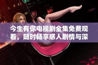今生有你电视剧全集免费观看，随时畅享感人剧情与深情故事