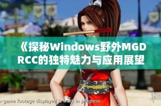《探秘Windows野外MGDRCC的独特魅力与应用展望》