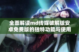 全面解读md传媒破解版安卓免费版的独特功能与使用体验