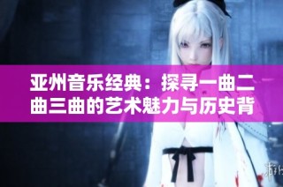 亚州音乐经典：探寻一曲二曲三曲的艺术魅力与历史背景