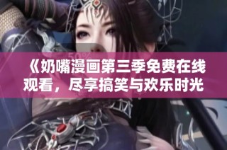《奶嘴漫画第三季免费在线观看，尽享搞笑与欢乐时光》