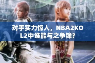 对手实力惊人，NBA2KOL2中谁能与之争锋？