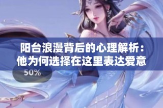 阳台浪漫背后的心理解析：他为何选择在这里表达爱意