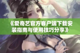 《爱奇艺官方客户端下载安装指南与使用技巧分享》